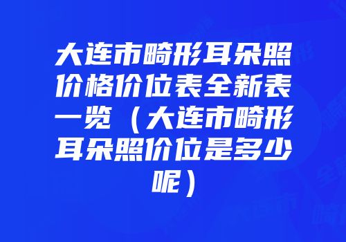 大连市畸形耳朵照价格价位表全新表一览（大连市畸形耳朵照价位是多少呢）