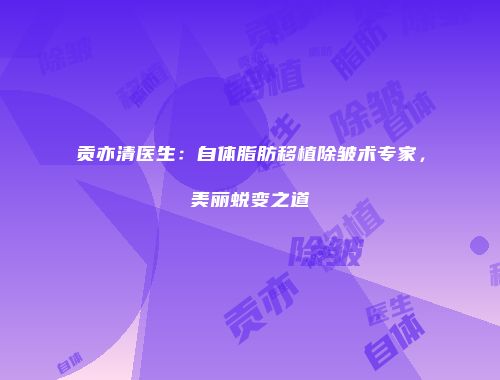 贡亦清医生：自体脂肪移植除皱术专家，美丽蜕变之道