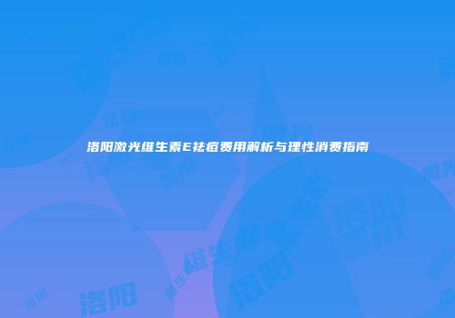 洛阳激光维生素E祛痘费用解析与理性消费指南