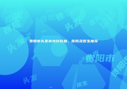 贵阳市头发水光针价格、医院及医生推荐
