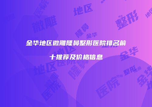 金华地区微雕隆鼻整形医院排名前十推荐及价格信息