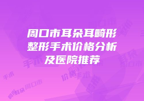 周口市耳朵耳畸形整形手术价格分析及医院推荐
