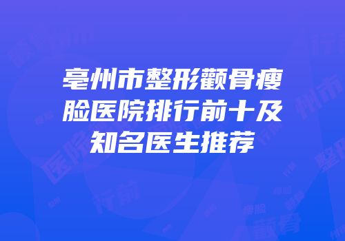 亳州市整形颧骨瘦脸医院排行前十及知名医生推荐