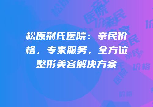 松原荆氏医院：亲民价格，专家服务，全方位整形美容解决方案