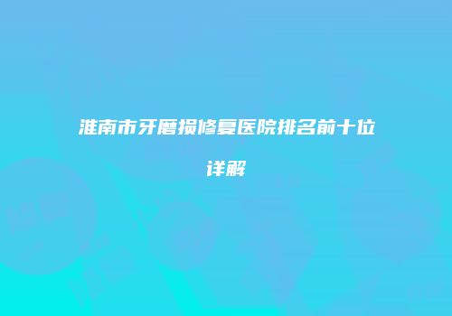 淮南市牙磨损修复医院排名前十位详解