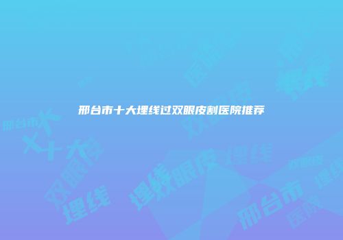 邢台市十大埋线过双眼皮割医院推荐