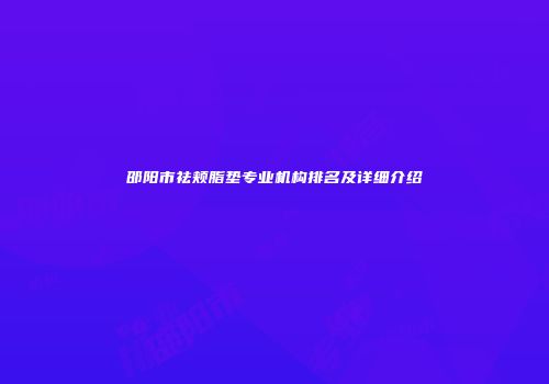邵阳市祛颊脂垫专业机构排名及详细介绍