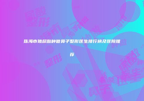 珠海市玻尿酸种做鼻子整形医生排行榜及医院推荐