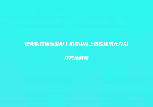 德阳睑提肌起整形手术费用及上眼睑提肌无力治疗方法解析