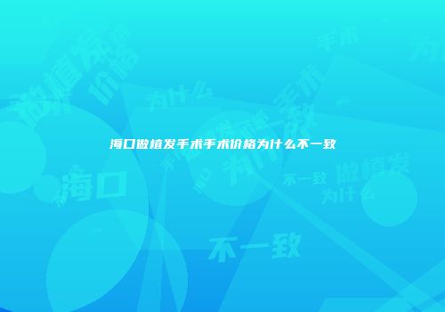 海口做植发手术手术价格为什么不一致