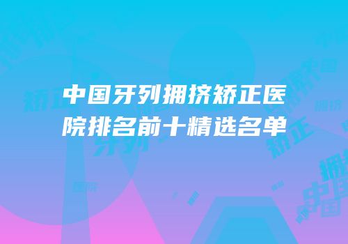 中国牙列拥挤矫正医院排名前十精选名单