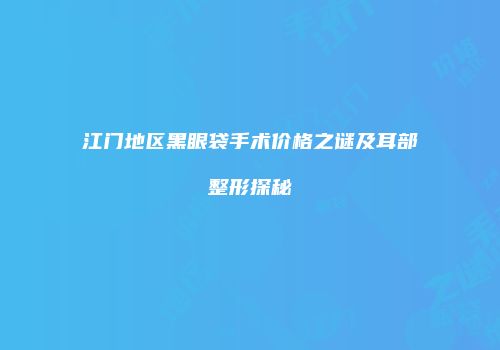 江门地区黑眼袋手术价格之谜及耳部整形探秘