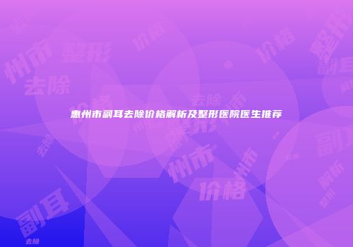惠州市副耳去除价格解析及整形医院医生推荐