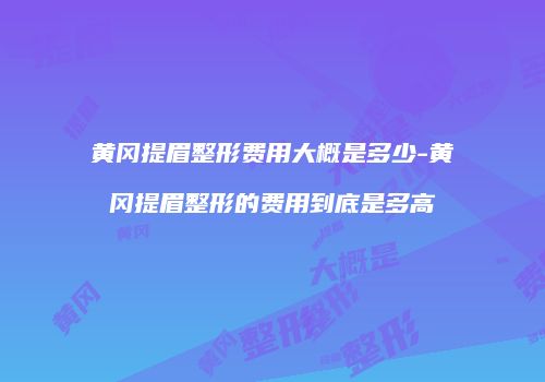 黄冈提眉整形费用大概是多少-黄冈提眉整形的费用到底是多高