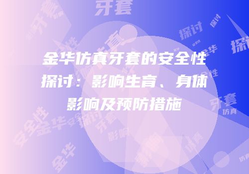 金华仿真牙套的安全性探讨：影响生育、身体影响及预防措施