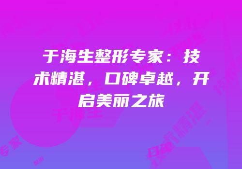 于海生整形专家：技术精湛，口碑卓越，开启美丽之旅