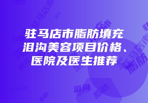 驻马店市脂肪填充泪沟美容项目价格、医院及医生推荐