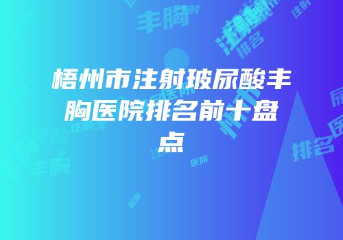 梧州市注射玻尿酸丰胸医院排名前十盘点