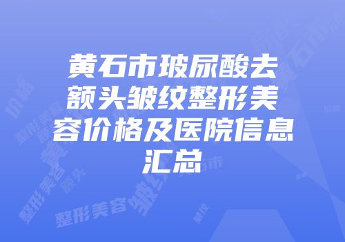 黄石市玻尿酸去额头皱纹整形美容价格及医院信息汇总