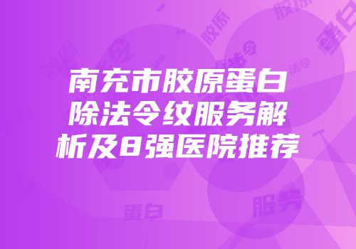 南充市胶原蛋白除法令纹服务解析及8强医院推荐