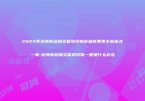 2025年沧州市冠周炎盲袋切除价格收费表全新曝光一览-沧州市冠周炎盲袋切除一般是什么价位