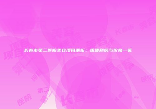 长春市第二医院美容项目解析：拔罐刮痧与价格一览