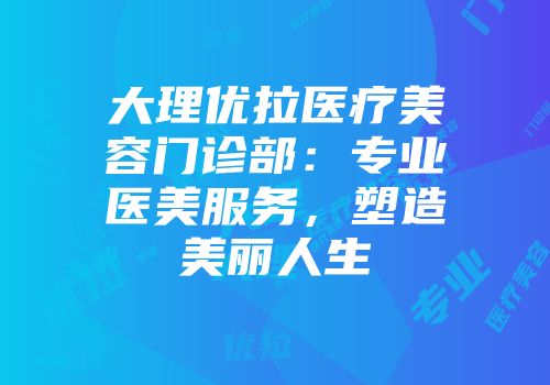 大理优拉医疗美容门诊部：专业医美服务，塑造美丽人生