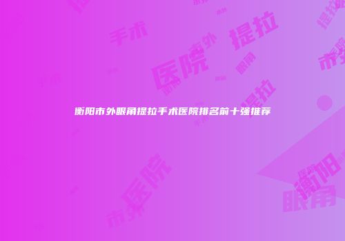 衡阳市外眼角提拉手术医院排名前十强推荐