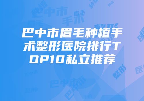 巴中市眉毛种植手术整形医院排行TOP10私立推荐