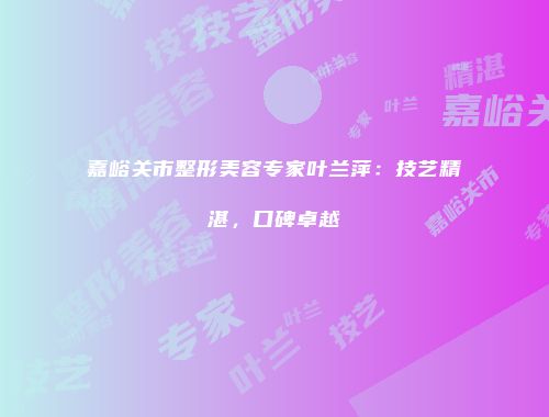 嘉峪关市整形美容专家叶兰萍：技艺精湛，口碑卓越