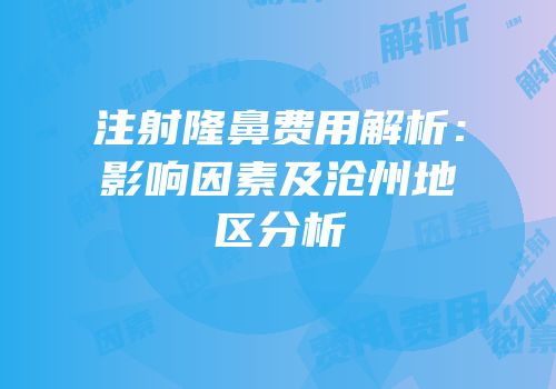 注射隆鼻费用解析：影响因素及沧州地区分析