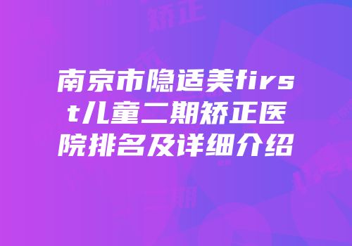 南京市隐适美first儿童二期矫正医院排名及详细介绍