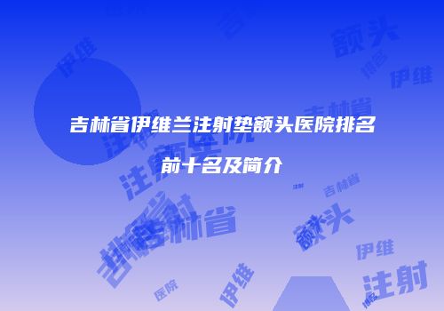 吉林省伊维兰注射垫额头医院排名前十名及简介