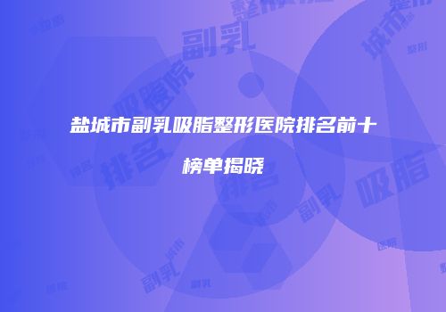 盐城市副乳吸脂整形医院排名前十榜单揭晓