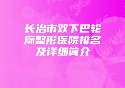 长治市双下巴轮廓整形医院排名及详细简介