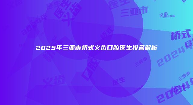 2025年三亚市桥式义齿口腔医生排名解析