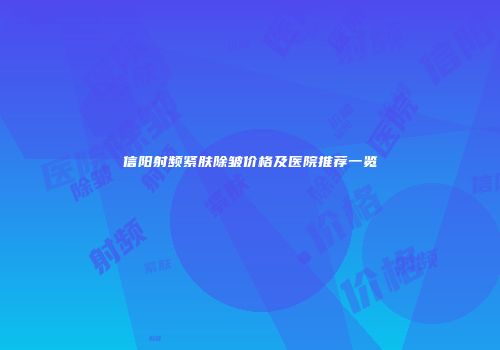 信阳射频紧肤除皱价格及医院推荐一览