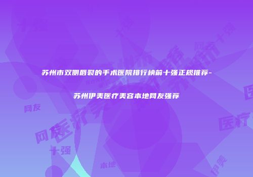 苏州市双侧唇裂的手术医院排行榜前十强正规推荐-苏州伊美医疗美容本地网友强荐