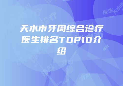 天水市牙周综合诊疗医生排名TOP10介绍