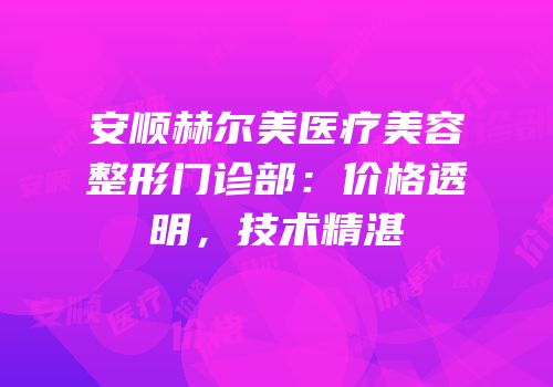 安顺赫尔美医疗美容整形门诊部：价格透明，技术精湛