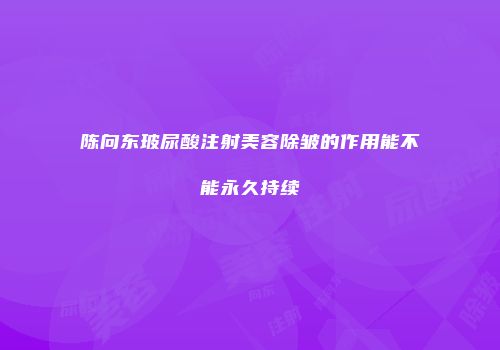 陈向东玻尿酸注射美容除皱的作用能不能永久持续