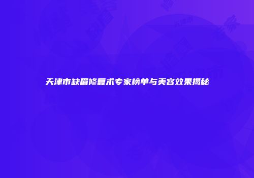天津市缺眉修复术专家榜单与美容效果揭秘
