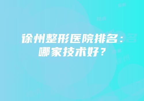 徐州整形医院排名：哪家技术好？