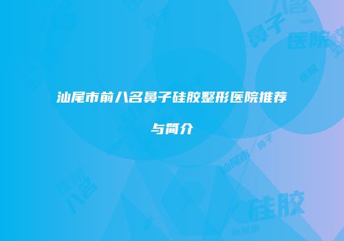 汕尾市前八名鼻子硅胶整形医院推荐与简介