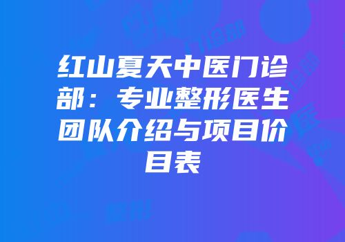 红山夏天中医门诊部：专业整形医生团队介绍与项目价目表