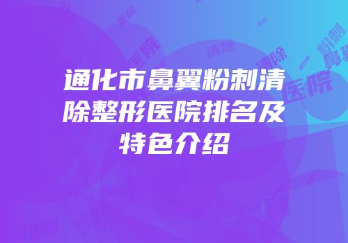 通化市鼻翼粉刺清除整形医院排名及特色介绍