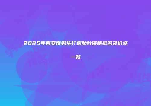 2025年西安市男生打瘦脸针医院排名及价格一览