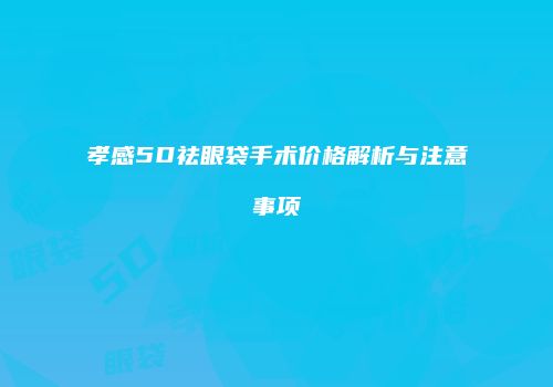 孝感5D祛眼袋手术价格解析与注意事项