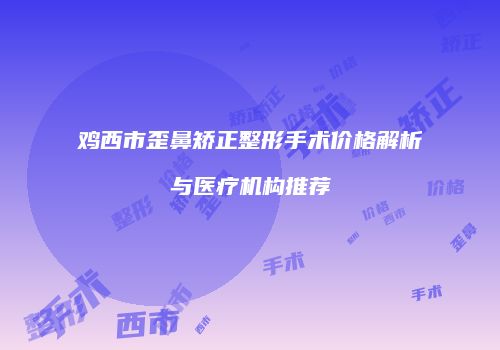 鸡西市歪鼻矫正整形手术价格解析与医疗机构推荐