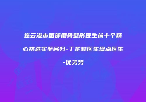 连云港市面部磨骨整形医生前十个精心挑选实至名归-丁芷林医生盘点医生-优劣势